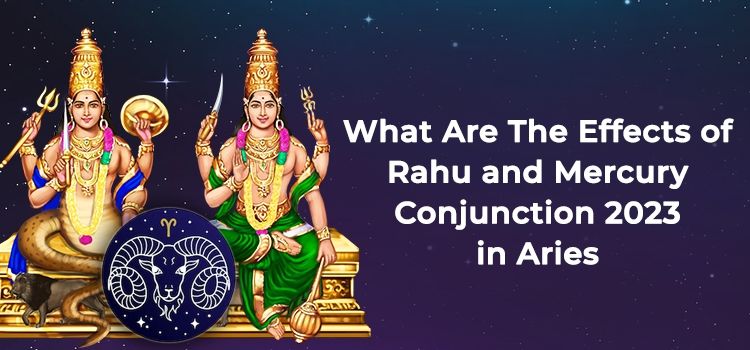 What Are The Effects of Rahu and Mercury Conjunction 2023 in Aries What Are The Effects of Rahu and Mercury Conjunction 2023 in Aries