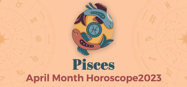 Pisces April 2023 Monthly Horoscope Predictions | Pisces April 2023 Horoscope