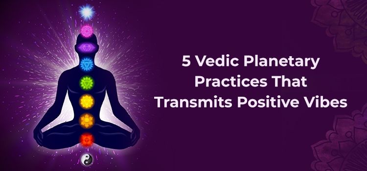 5 Vedic Planetary Practices That Transmits Positive Vibes 5 Vedic Planetary Practices That Transmits Positive Vibes
